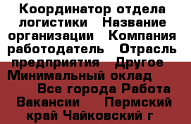 Координатор отдела логистики › Название организации ­ Компания-работодатель › Отрасль предприятия ­ Другое › Минимальный оклад ­ 25 000 - Все города Работа » Вакансии   . Пермский край,Чайковский г.